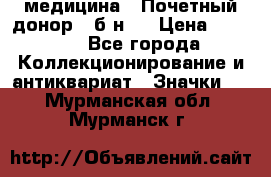 1) медицина : Почетный донор ( б/н ) › Цена ­ 2 100 - Все города Коллекционирование и антиквариат » Значки   . Мурманская обл.,Мурманск г.